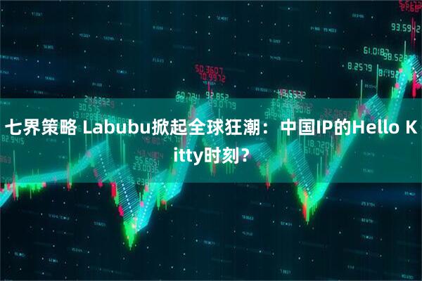 七界策略 Labubu掀起全球狂潮：中国IP的Hello Kitty时刻？