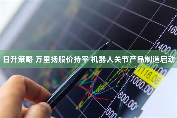 日升策略 万里扬股价持平 机器人关节产品制造启动
