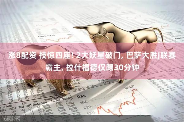 涨8配资 技惊四座! 2大妖星破门, 巴萨大胜J联赛霸主, 拉什福德仅踢30分钟