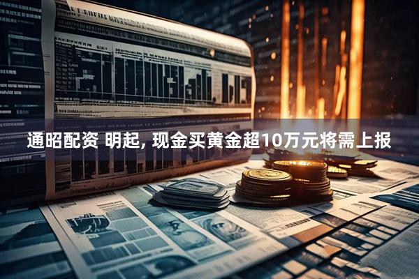 通昭配资 明起, 现金买黄金超10万元将需上报