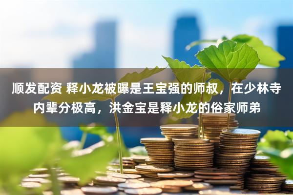 顺发配资 释小龙被曝是王宝强的师叔，在少林寺内辈分极高，洪金宝是释小龙的俗家师弟