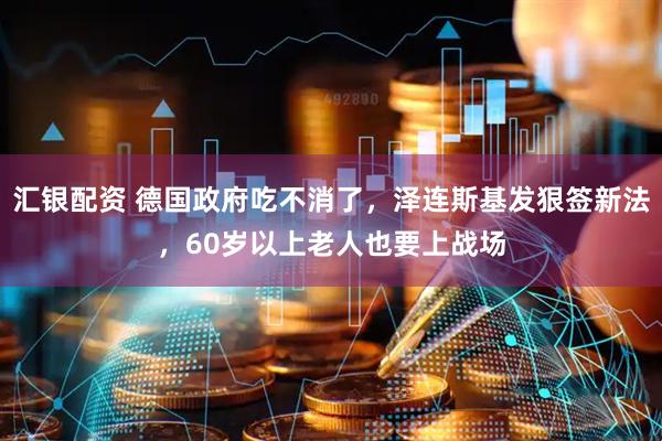 汇银配资 德国政府吃不消了，泽连斯基发狠签新法，60岁以上老人也要上战场