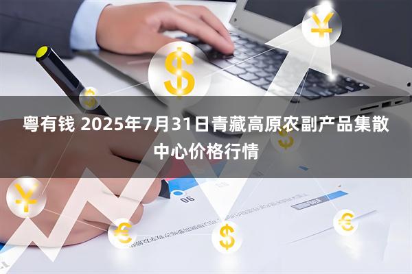 粤有钱 2025年7月31日青藏高原农副产品集散中心价格行情