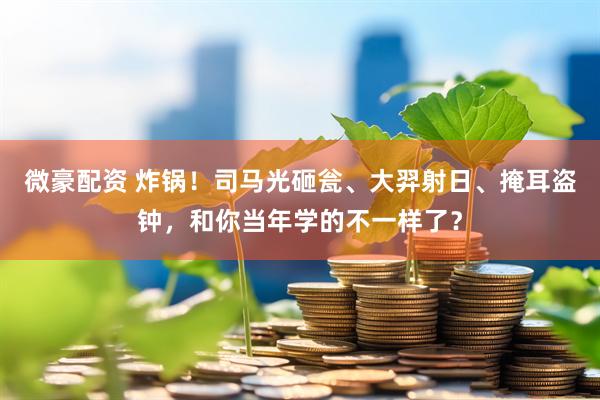 微豪配资 炸锅！司马光砸瓮、大羿射日、掩耳盗钟，和你当年学的不一样了？