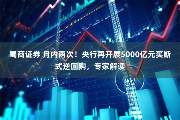 蜀商证券 月内两次！央行再开展5000亿元买断式逆回购，专家解读