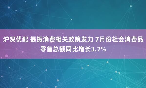 沪深优配 提振消费相关政策发力 7月份社会消费品零售总额同比增长3.7%