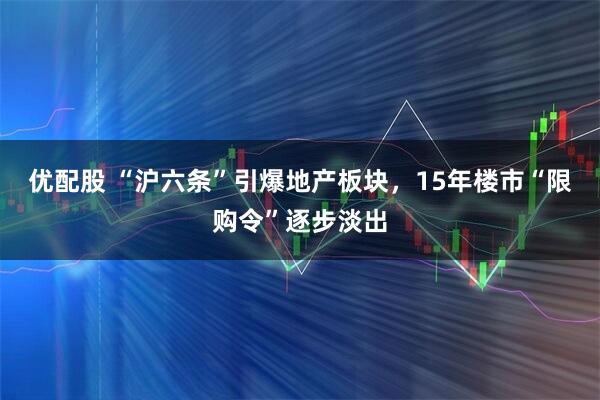 优配股 “沪六条”引爆地产板块，15年楼市“限购令”逐步淡出
