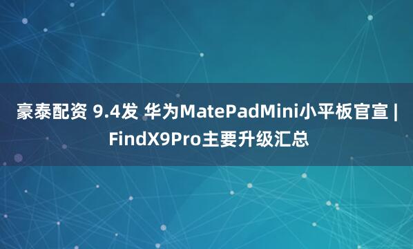 豪泰配资 9.4发 华为MatePadMini小平板官宣 | FindX9Pro主要升级汇总