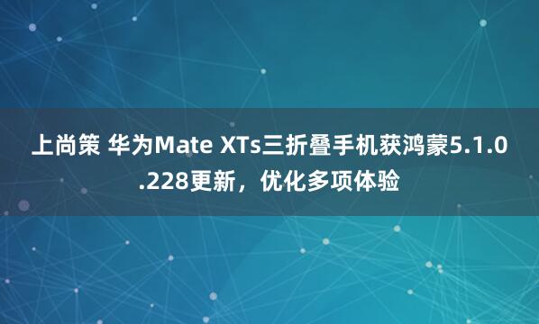上尚策 华为Mate XTs三折叠手机获鸿蒙5.1.0.228更新，优化多项体验