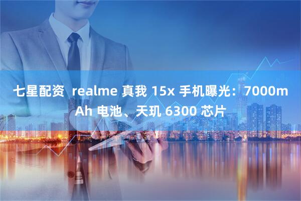 七星配资  realme 真我 15x 手机曝光：7000mAh 电池、天玑 6300 芯片