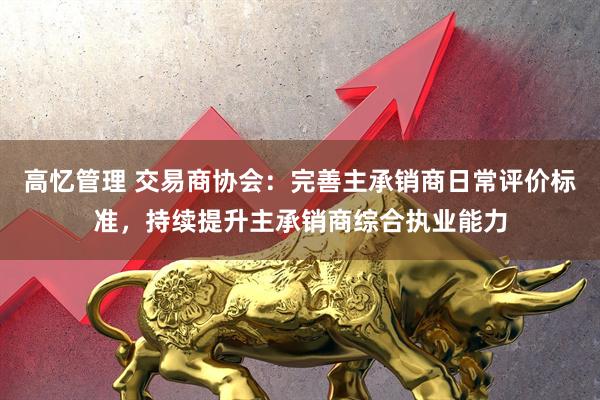 高忆管理 交易商协会：完善主承销商日常评价标准，持续提升主承销商综合执业能力