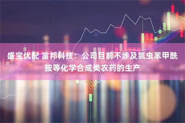 盛宝优配 富邦科技：公司目前不涉及氯虫苯甲酰胺等化学合成类农药的生产