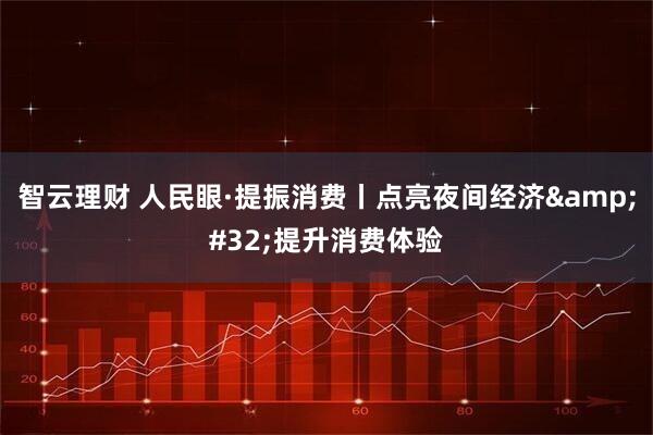 智云理财 人民眼·提振消费丨点亮夜间经济&#32;提升消费体验