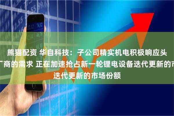 熊猫配资 华自科技：子公司精实机电积极响应头部锂电厂商的需求 正在加速抢占新一轮锂电设备迭代更新的市场份额