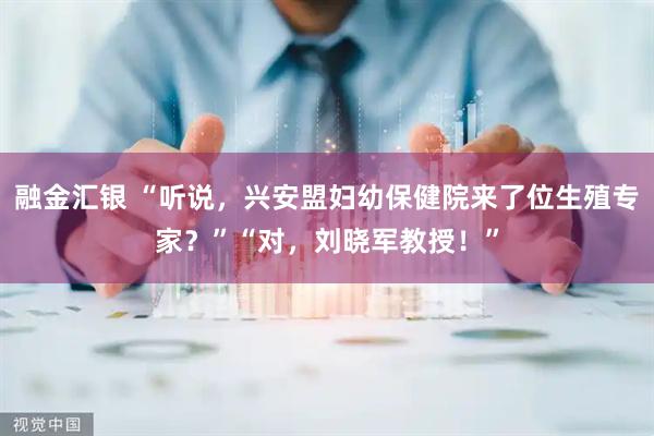 融金汇银 “听说，兴安盟妇幼保健院来了位生殖专家？”“对，刘晓军教授！”