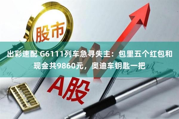 出彩速配 G6111列车急寻失主：包里五个红包和现金共9860元，奥迪车钥匙一把
